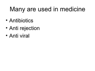 Many are used in medicine
• Antibiotics
• Anti rejection
• Anti viral
 