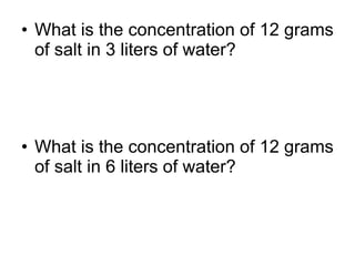What is the concentration of 12 grams of salt in 3 liters of water? What is the concentration of 12 grams of salt in 6 liters of water? 
