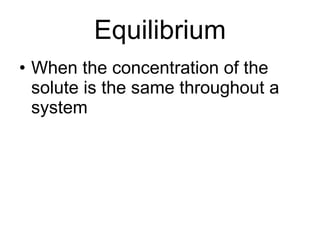 Equilibrium When the concentration of the solute is the same throughout a system   