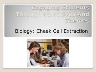 Engaging Students
Through Narratives And
               Themes
Biology: Cheek Cell Extraction
 