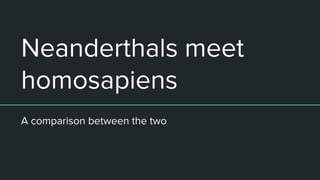 Neanderthals meet
homosapiens
A comparison between the two
 