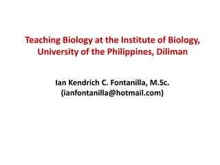 Teaching Biology at the Institute of Biology,
   University of the Philippines, Diliman


       Ian Kendrich C. Fontanilla, M.Sc.
         (ianfontanilla@hotmail.com)
 