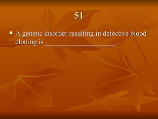 51 A genetic disorder resulting in defective blood clotting is ____________________. 