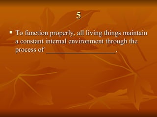 5 To function properly, all living things maintain a constant internal environment through the process of ____________________. 