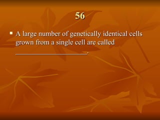 56 A large number of genetically identical cells grown from a single cell are called ____________________.   
