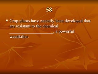58 Crop plants have recently been developed that are resistant to the chemical ____________________, a powerful weedkiller. 