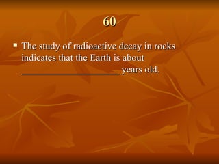 60 The study of radioactive decay in rocks indicates that the Earth is about ____________________ years old.   