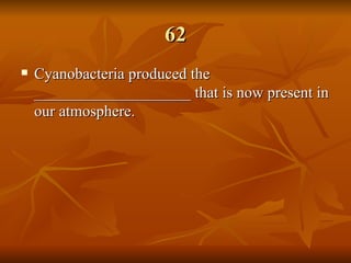 62 Cyanobacteria produced the ____________________ that is now present in our atmosphere. 