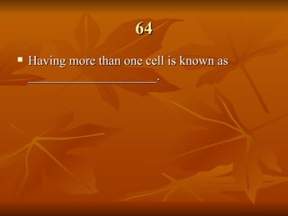 64 Having more than one cell is known as ____________________. 