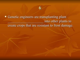 6 Genetic engineers are transplanting plant ____________________ into other plants to create crops that are resistant to frost damage. 