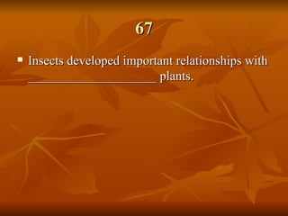 67 Insects developed important relationships with ____________________ plants. 