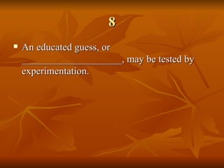 8 An educated guess, or ____________________, may be tested by experimentation.   