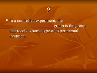 9 In a controlled experiment, the ____________________ group is the group that receives some type of experimental treatment. 