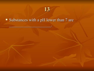 13 Substances with a pH lower than 7 are ____________________.   