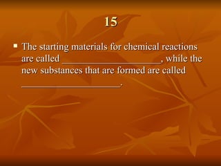 15 The starting materials for chemical reactions are called ____________________, while the new substances that are formed are called ____________________. 