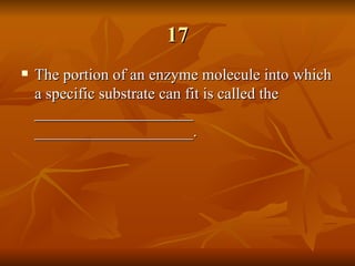 17 The portion of an enzyme molecule into which a specific substrate can fit is called the ____________________ ____________________. 
