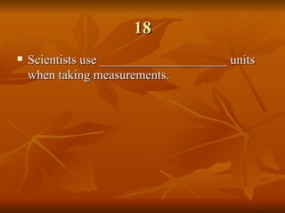 18 Scientists use ____________________ units when taking measurements. 