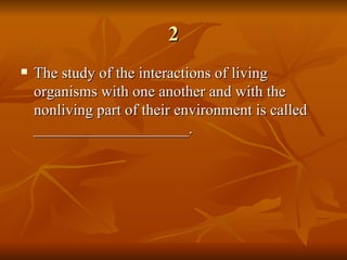 2 The study of the interactions of living organisms with one another and with the nonliving part of their environment is called ____________________.   