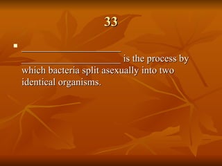 33 ____________________ ____________________ is the process by which bacteria split asexually into two identical organisms.   