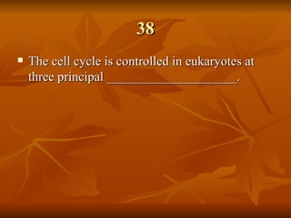 38 The cell cycle is controlled in eukaryotes at three principal ____________________.   