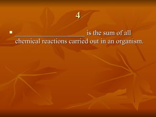 4 ____________________ is the sum of all chemical reactions carried out in an organism. 