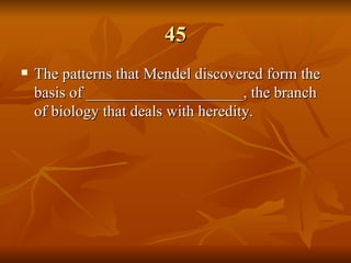 45 The patterns that Mendel discovered form the basis of ____________________, the branch of biology that deals with heredity.   