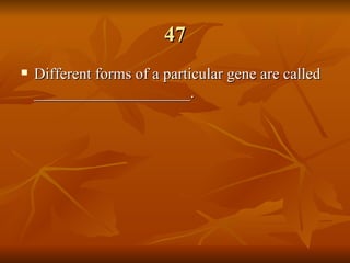 47 Different forms of a particular gene are called ____________________. 