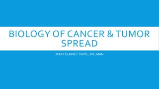 BIOLOGY OF CANCER & TUMOR
SPREAD
MARY ELAINET.TAPEL, RN., MAN
 