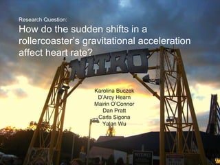 Research Question: How do the sudden shifts in a rollercoaster’s gravitational acceleration affect heart rate?   Karolina Buczek D’Arcy Hearn Mairin O’Connor Dan Pratt Carla Sigona Yalan Wu 