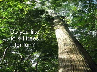 Do you like to kill trees for fun? 