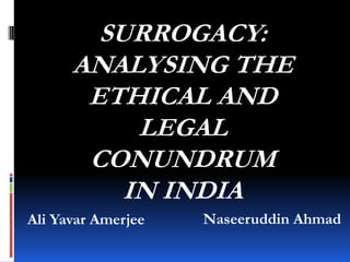 SURROGACY:
      ANALYSING THE
       ETHICAL AND
           LEGAL
       CONUNDRUM
          IN INDIA
Ali Yavar Amerjee   Naseeruddin Ahmad
 