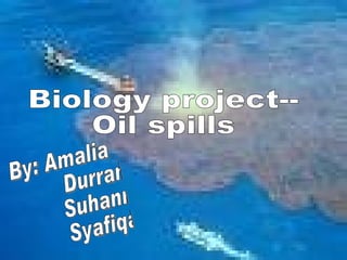 Biology project-- Oil spills By: Amalia Durrani Suhanna Syafiqah 
