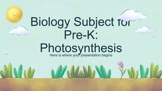 Biology Subject for
Pre-K:
Photosynthesis
Here is where your presentation begins
 