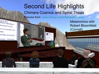 Second Life Highlights Chimera Cosmos and Spiral Theas Pictures from:  www.koinup.com/ChimeraCosmos Metanomics with Robert Bloomfield (Cornell) 