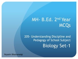 MH- B.Ed. 2nd Year
MCQs
205- Understanding Discipline and
Pedagogy of School Subject
Biology Set-1
Rajashri Bhairamadgi
 