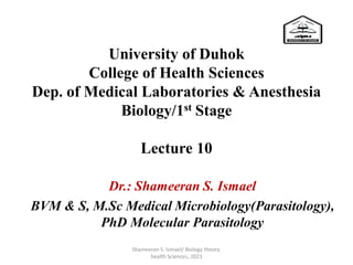 University of Duhok
College of Health Sciences
Dep. of Medical Laboratories & Anesthesia
Biology/1st Stage
Lecture 10
Dr.: Shameeran S. Ismael
BVM & S, M.Sc Medical Microbiology(Parasitology),
PhD Molecular Parasitology
Shameeran S. Ismael/ Biology theory.
health Sciences, 2021
 