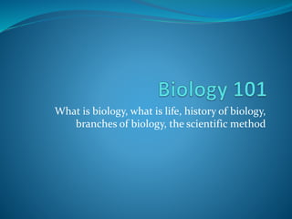 What is biology, what is life, history of biology,
branches of biology, the scientific method
 