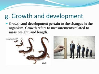 g. Growth and development
 Growth and development pertain to the changes in the
organism. Growth refers to measurements related to
mass, weight, and length.
 
