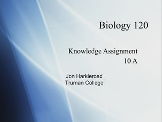 Biology 120

 Knowledge Assignment
                 10 A

Jon Harkleroad
Truman College
 