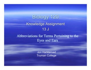 Biology 120
      Knowledge Assignment
              13 J
Abbreviations for Terms Pertaining to the
             Eyes and Ears


             Jon Harkleroad
             Truman College
 
