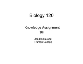 Biology 120

Knowledge Assignment
        9H
     Jon Harkleroad
     Truman College
 