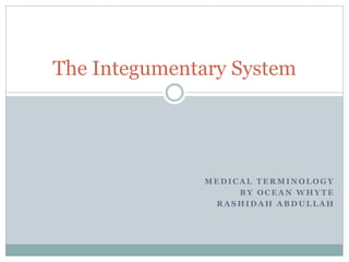 The Integumentary System 
MEDICAL TERMINOLOGY 
BY OCEAN WHYTE 
RASHIDAH ABDULLAH 
 