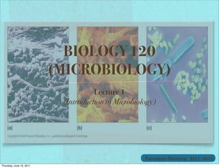 BIOLOGY 120
                          (MICROBIOLOGY)
                                     Lecture 1
                           (Introduction to Microbiology)




                                                     Parungao-Balolong 2011-2012
Thursday, June 16, 2011
 