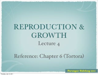 REPRODUCTION &
                              GROWTH
                                    Lecture 4

                          Reference: Chapter 6 (Tortora)

                                                Parungao-Balolong 2011
Thursday, July 14, 2011
 