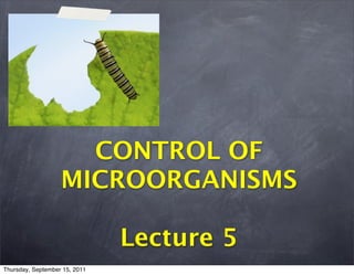 CONTROL OF
                   MICROORGANISMS

                               Lecture 5
Thursday, September 15, 2011
 