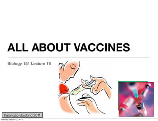 ALL ABOUT VACCINES
       Biology 151 Lecture 16




   Parungao-Balolong 2011
Saturday, March 12, 2011
 