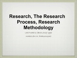 Research, The Research
   Process, Research
      Methodology
      LECTURE 2 (BIOLOGY 199)
      MARILEN M. PARUNGAO
 