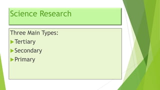 Science Research
Three Main Types:
 Tertiary
 Secondary
 Primary

 