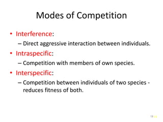 18
Modes of Competition
• Interference:
– Direct aggressive interaction between individuals.
• Intraspecific:
– Competition with members of own species.
• Interspecific:
– Competition between individuals of two species -
reduces fitness of both.
18
 