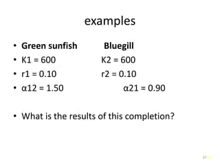 31
examples
• Green sunfish Bluegill
• K1 = 600 K2 = 600
• r1 = 0.10 r2 = 0.10
• α12 = 1.50 α21 = 0.90
• What is the results of this completion?
31
 